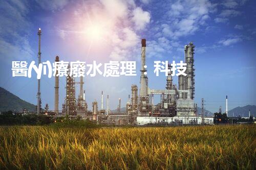 醫(yī)療廢水處理：科技創(chuàng)新，環(huán)保未來！